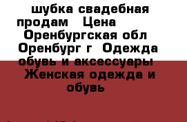 шубка свадебная продам › Цена ­ 1 000 - Оренбургская обл., Оренбург г. Одежда, обувь и аксессуары » Женская одежда и обувь   